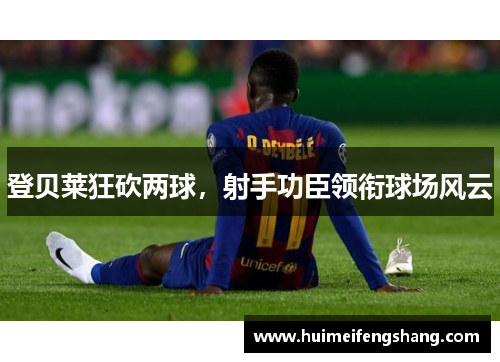 登贝莱狂砍两球，射手功臣领衔球场风云